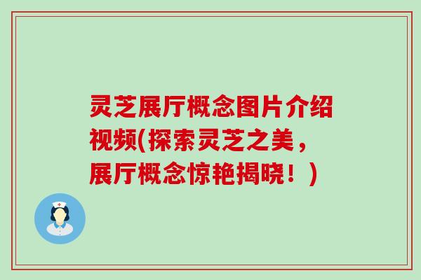 灵芝展厅概念图片介绍视频(探索灵芝之美，展厅概念惊艳揭晓！)