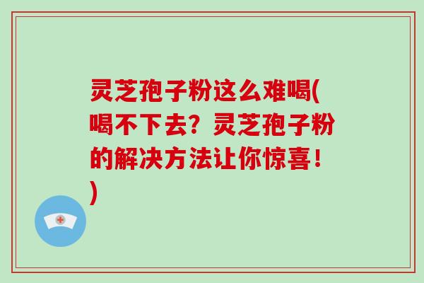 灵芝孢子粉这么难喝(喝不下去？灵芝孢子粉的解决方法让你惊喜！)