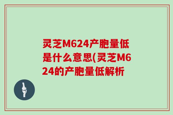 灵芝M624产胞量低是什么意思(灵芝M624的产胞量低解析