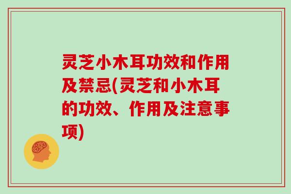 灵芝小木耳功效和作用及禁忌(灵芝和小木耳的功效、作用及注意事项)