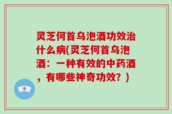 灵芝何首乌泡酒功效什么(灵芝何首乌泡酒：一种有效的酒，有哪些神奇功效？)