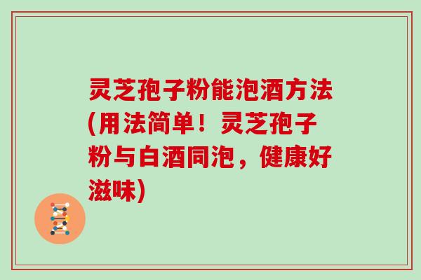 灵芝孢子粉能泡酒方法(用法简单！灵芝孢子粉与白酒同泡，健康好滋味)