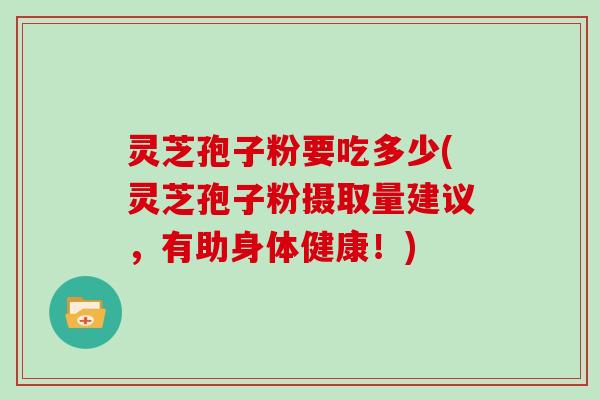 灵芝孢子粉要吃多少(灵芝孢子粉摄取量建议，有助身体健康！)