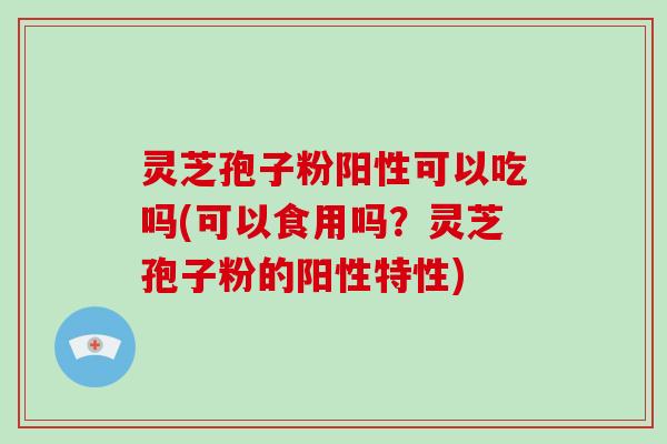 灵芝孢子粉阳性可以吃吗(可以食用吗？灵芝孢子粉的阳性特性)