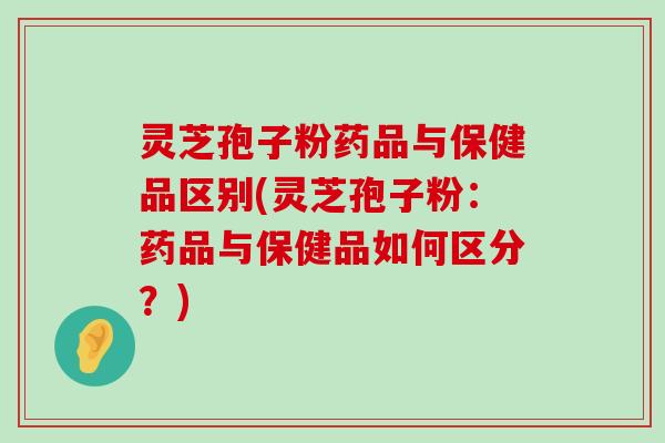 灵芝孢子粉药品与保健品区别(灵芝孢子粉：药品与保健品如何区分？)