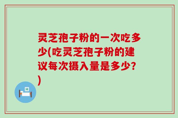 灵芝孢子粉的一次吃多少(吃灵芝孢子粉的建议每次摄入量是多少？)