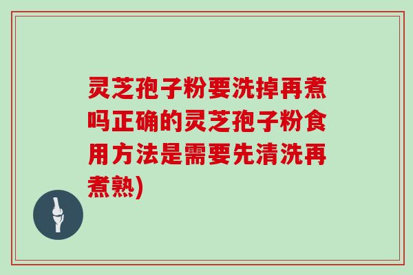 灵芝孢子粉要洗掉再煮吗正确的灵芝孢子粉食用方法是需要先清洗再煮熟)