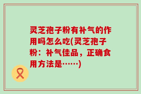 灵芝孢子粉有的作用吗怎么吃(灵芝孢子粉：佳品，正确食用方法是……)