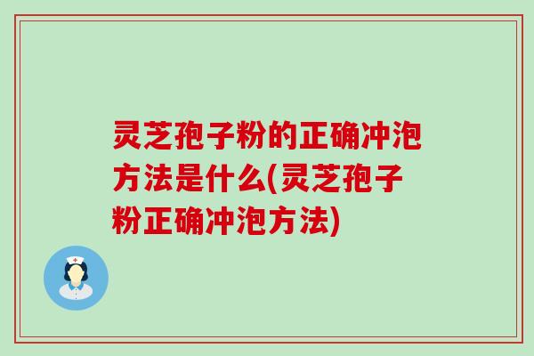 灵芝孢子粉的正确冲泡方法是什么(灵芝孢子粉正确冲泡方法)