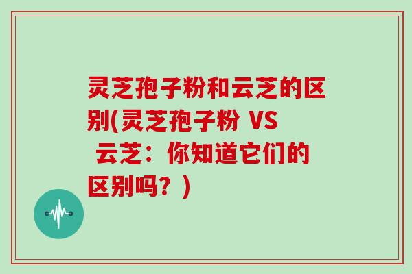 灵芝孢子粉和云芝的区别(灵芝孢子粉 VS 云芝：你知道它们的区别吗？)