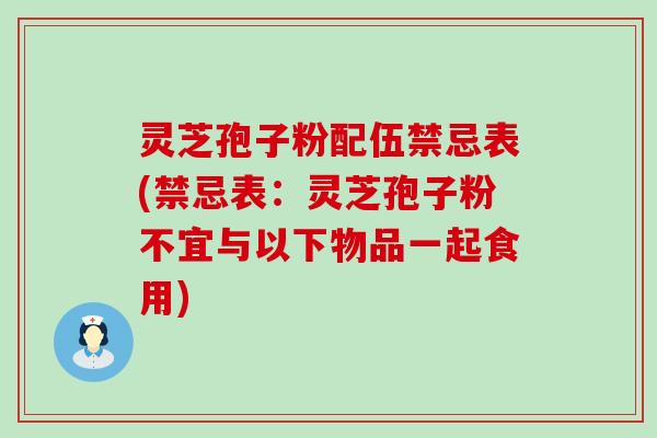 灵芝孢子粉配伍禁忌表(禁忌表：灵芝孢子粉不宜与以下物品一起食用)