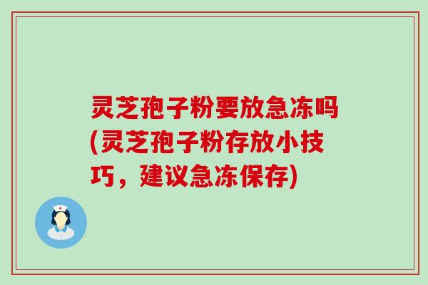 灵芝孢子粉要放急冻吗(灵芝孢子粉存放小技巧，建议急冻保存)