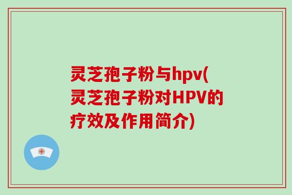 灵芝孢子粉与hpv(灵芝孢子粉对HPV的疗效及作用简介)