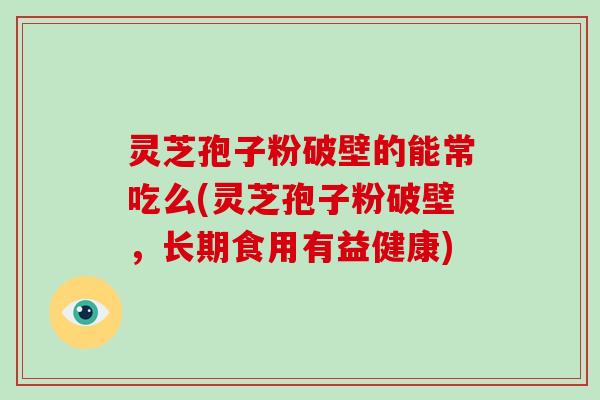 灵芝孢子粉破壁的能常吃么(灵芝孢子粉破壁，长期食用有益健康)