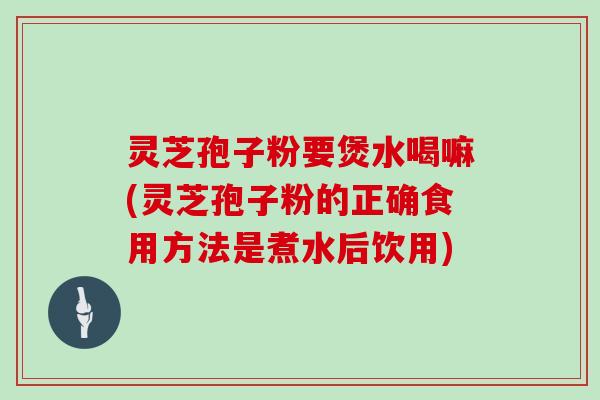 灵芝孢子粉要煲水喝嘛(灵芝孢子粉的正确食用方法是煮水后饮用)