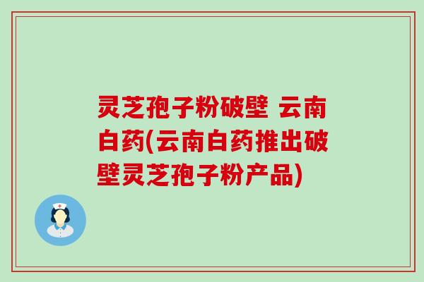 灵芝孢子粉破壁 云南白药(云南白药推出破壁灵芝孢子粉产品)