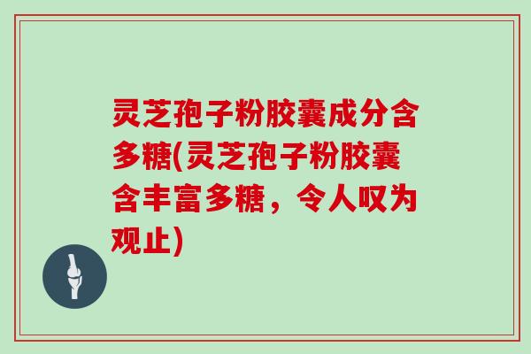 灵芝孢子粉胶囊成分含多糖(灵芝孢子粉胶囊含丰富多糖，令人叹为观止)