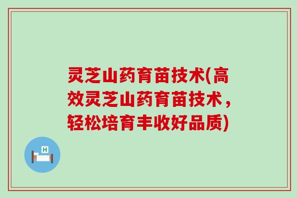 灵芝山药育苗技术(高效灵芝山药育苗技术，轻松培育丰收好品质)