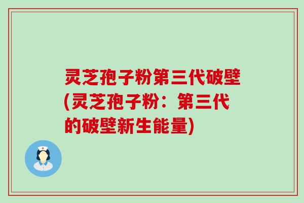 灵芝孢子粉第三代破壁(灵芝孢子粉：第三代的破壁新生能量)