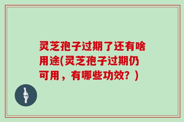 灵芝孢子过期了还有啥用途(灵芝孢子过期仍可用，有哪些功效？)