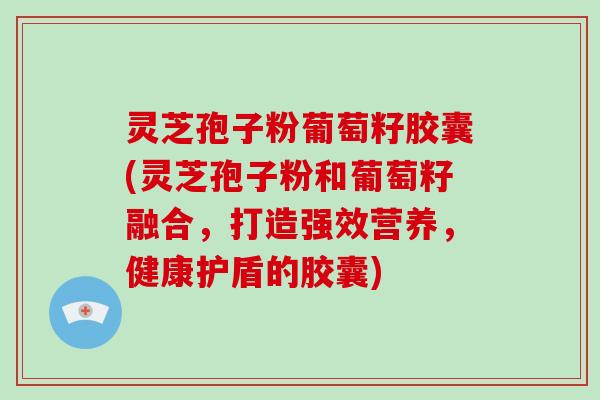 灵芝孢子粉葡萄籽胶囊(灵芝孢子粉和葡萄籽融合，打造强效营养，健康护盾的胶囊)