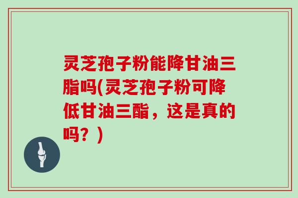 灵芝孢子粉能降甘油三脂吗(灵芝孢子粉可降低甘油三酯，这是真的吗？)