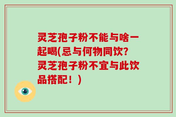 灵芝孢子粉不能与啥一起喝(忌与何物同饮？灵芝孢子粉不宜与此饮品搭配！)