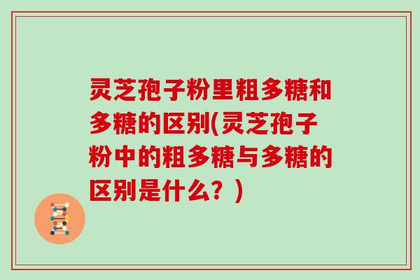 灵芝孢子粉里粗多糖和多糖的区别(灵芝孢子粉中的粗多糖与多糖的区别是什么？)