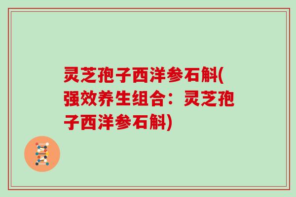 灵芝孢子西洋参石斛(强效养生组合：灵芝孢子西洋参石斛)