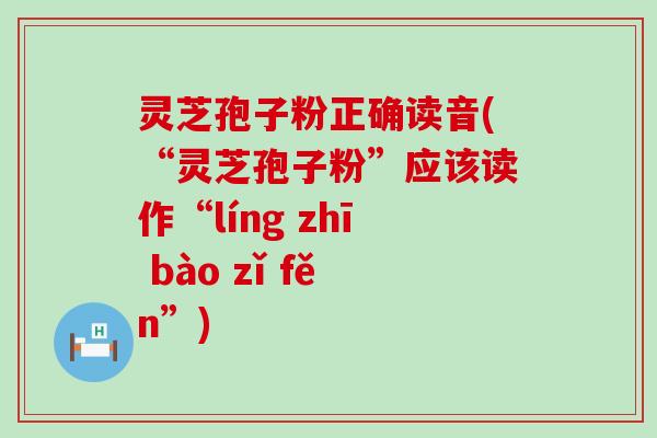 灵芝孢子粉正确读音(“灵芝孢子粉”应该读作“líng zhī bào zǐ fěn”)