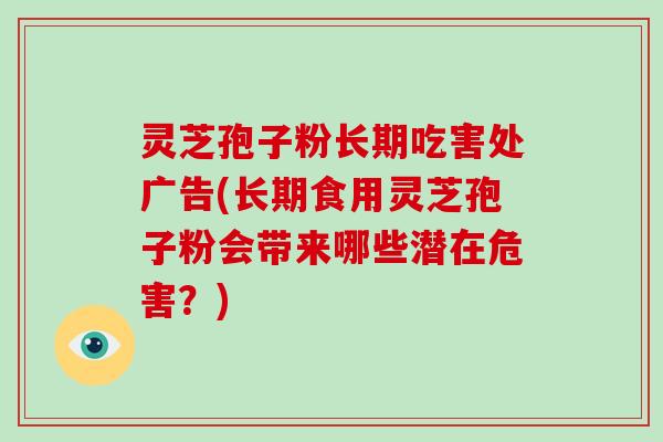 灵芝孢子粉长期吃害处广告(长期食用灵芝孢子粉会带来哪些潜在危害？)