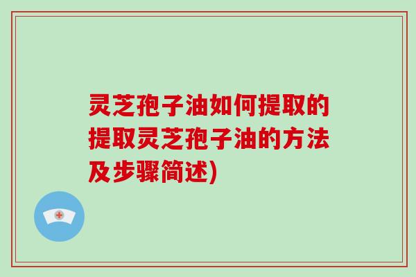 灵芝孢子油如何提取的提取灵芝孢子油的方法及步骤简述)