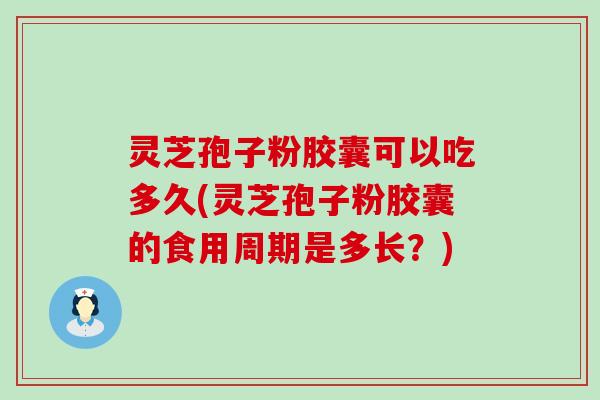 灵芝孢子粉胶囊可以吃多久(灵芝孢子粉胶囊的食用周期是多长？)