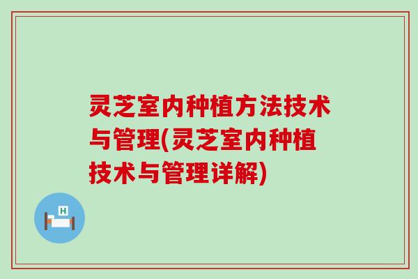 灵芝室内种植方法技术与管理(灵芝室内种植技术与管理详解)