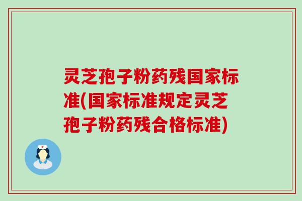 灵芝孢子粉药残国家标准(国家标准规定灵芝孢子粉药残合格标准)