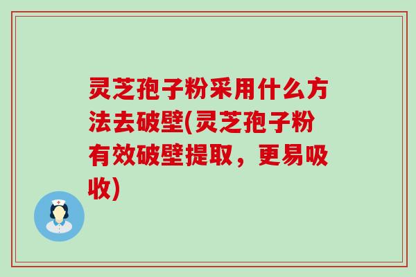 灵芝孢子粉采用什么方法去破壁(灵芝孢子粉有效破壁提取，更易吸收)