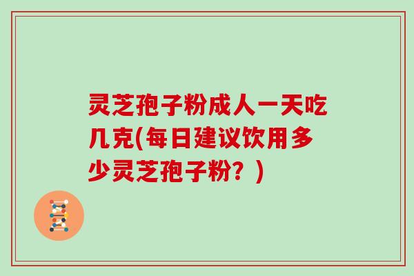 灵芝孢子粉成人一天吃几克(每日建议饮用多少灵芝孢子粉？)