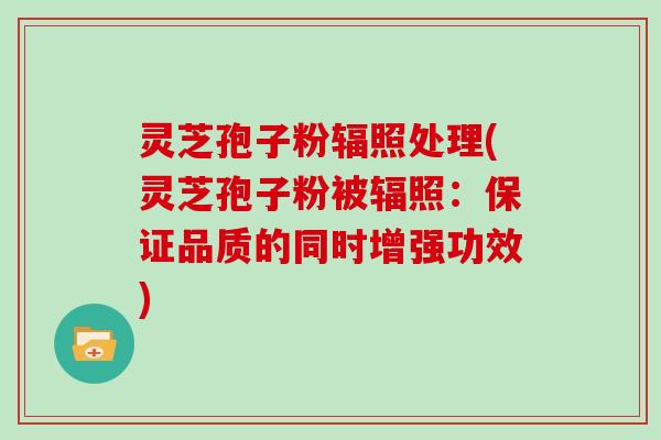 灵芝孢子粉辐照处理(灵芝孢子粉被辐照：保证品质的同时增强功效)