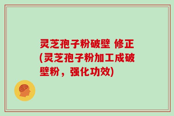 灵芝孢子粉破壁 修正(灵芝孢子粉加工成破壁粉，强化功效)