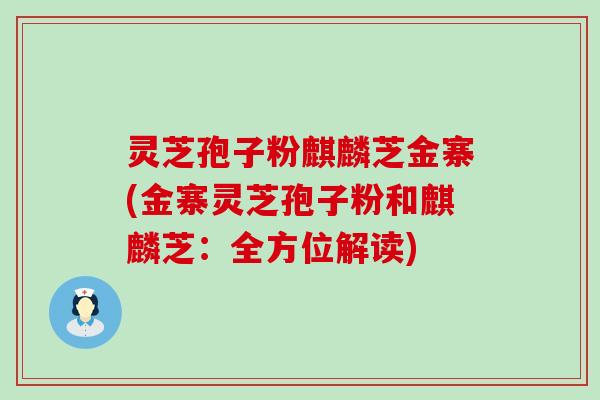 灵芝孢子粉麒麟芝金寨(金寨灵芝孢子粉和麒麟芝：全方位解读)