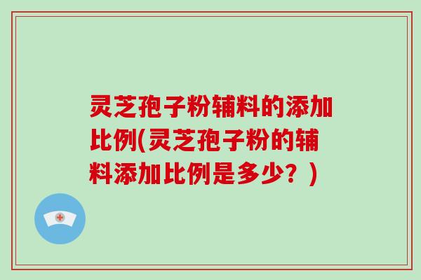 灵芝孢子粉辅料的添加比例(灵芝孢子粉的辅料添加比例是多少？)