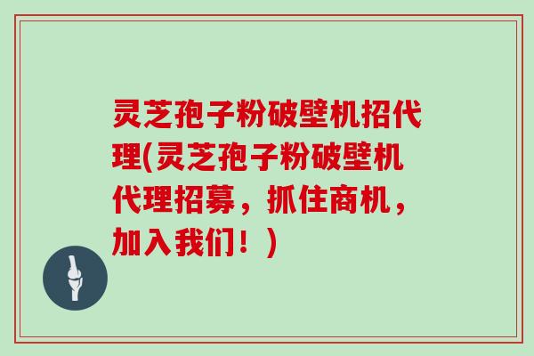 灵芝孢子粉破壁机招代理(灵芝孢子粉破壁机代理招募，抓住商机，加入我们！)