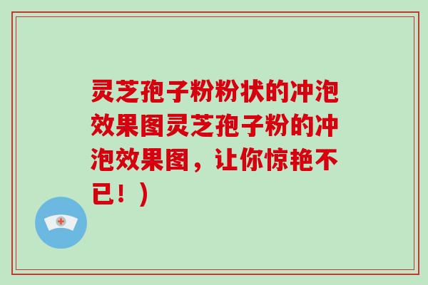 灵芝孢子粉粉状的冲泡效果图灵芝孢子粉的冲泡效果图，让你惊艳不已！)