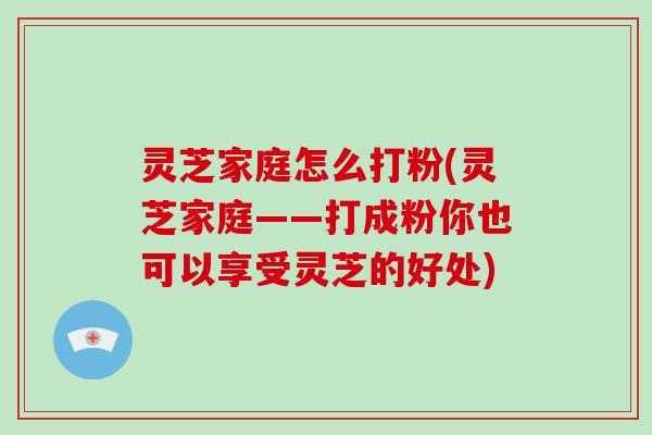 灵芝家庭怎么打粉(灵芝家庭——打成粉你也可以享受灵芝的好处)