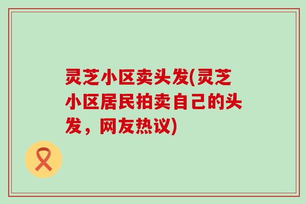 灵芝小区卖头发(灵芝小区居民拍卖自己的头发，网友热议)