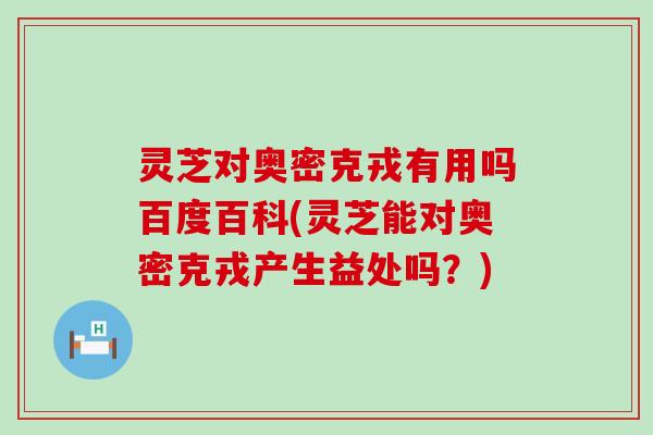 灵芝对奥密克戎有用吗百度百科(灵芝能对奥密克戎产生益处吗？)