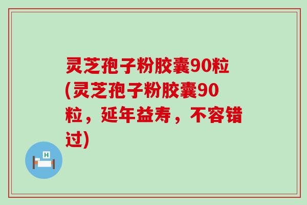 灵芝孢子粉胶囊90粒(灵芝孢子粉胶囊90粒，延年益寿，不容错过)