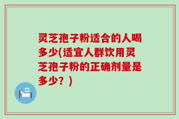 灵芝孢子粉适合的人喝多少(适宜人群饮用灵芝孢子粉的正确剂量是多少？)