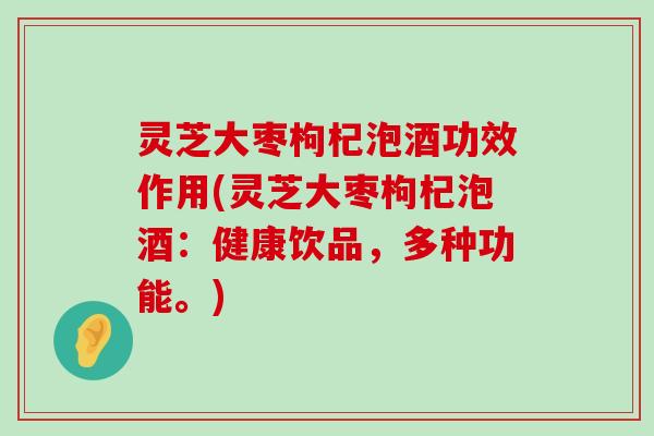 灵芝大枣枸杞泡酒功效作用(灵芝大枣枸杞泡酒：健康饮品，多种功能。)