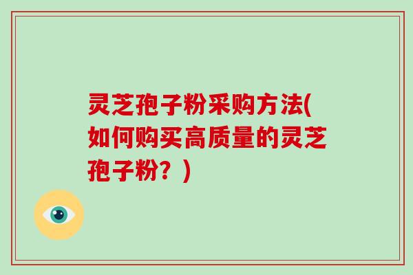 灵芝孢子粉采购方法(如何购买高质量的灵芝孢子粉？)